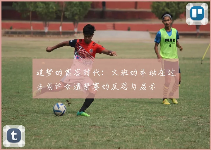 追梦的宽容时代：文班的举动在过去或许会遭禁赛的反思与启示