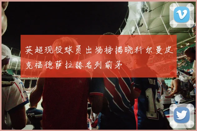 英超现役球员出场榜揭晓科尔曼皮克福德萨拉赫名列前茅