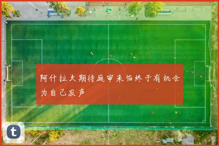 阿什拉夫期待庭审来临终于有机会为自己发声