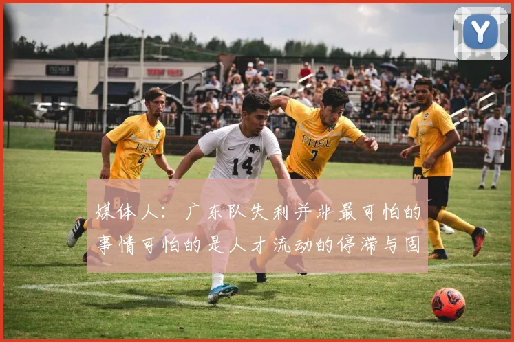 媒体人：广东队失利并非最可怕的事情可怕的是人才流动的停滞与固化