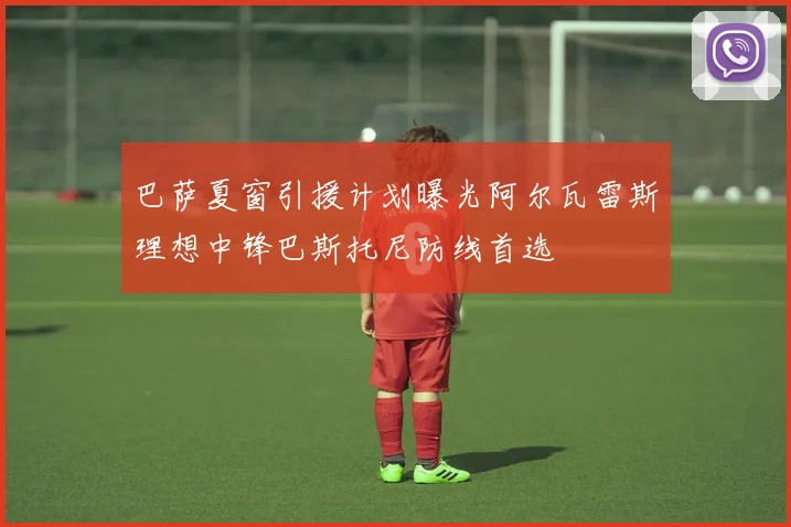 巴萨夏窗引援计划曝光阿尔瓦雷斯理想中锋巴斯托尼防线首选