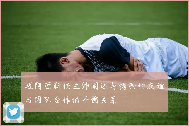 迈阿密新任主帅阐述与梅西的友谊与团队合作的平衡关系