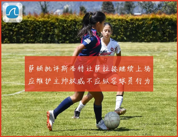 萨顿批评斯洛特让萨拉赫继续上场应维护主帅权威不应纵容球员行为