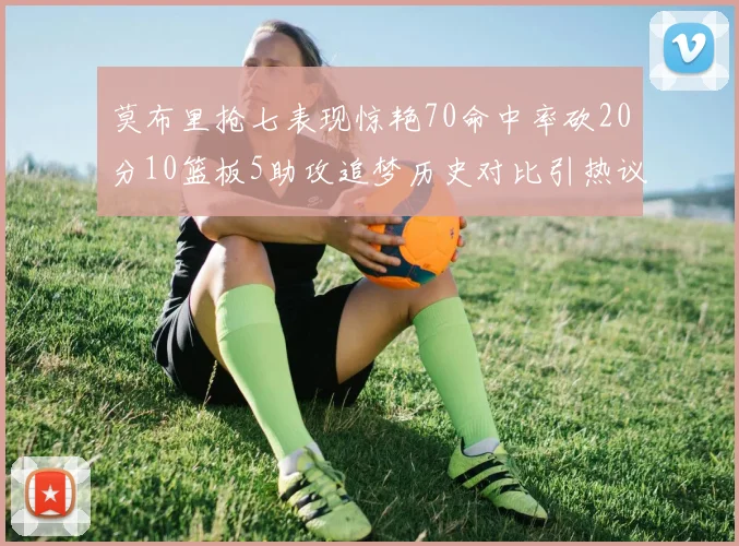 莫布里抢七表现惊艳70命中率砍20分10篮板5助攻追梦历史对比引热议