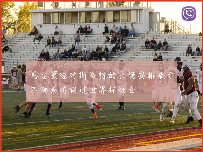 恩古莫哈对斯洛特的出场安排表示不满或将错过世界杯机会