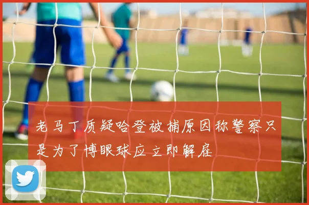 老马丁质疑哈登被捕原因称警察只是为了博眼球应立即解雇