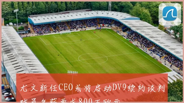 尤文新任CEO或将启动DV9续约谈判球员年薪要求800万欧元