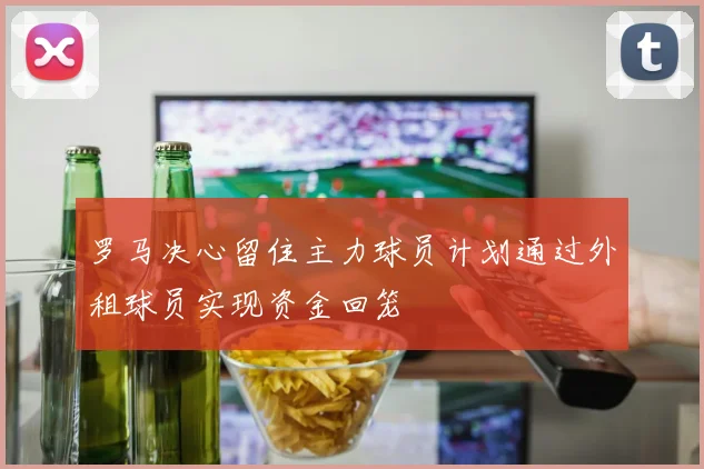 罗马决心留住主力球员计划通过外租球员实现资金回笼