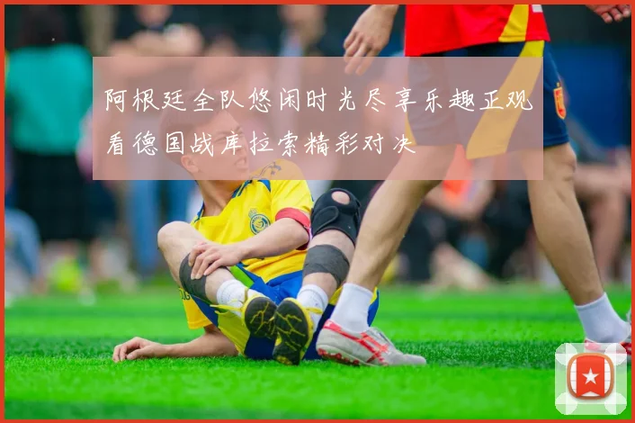 阿根廷全队悠闲时光尽享乐趣正观看德国战库拉索精彩对决