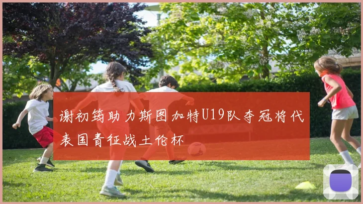 谢初筠助力斯图加特U19队夺冠将代表国青征战土伦杯