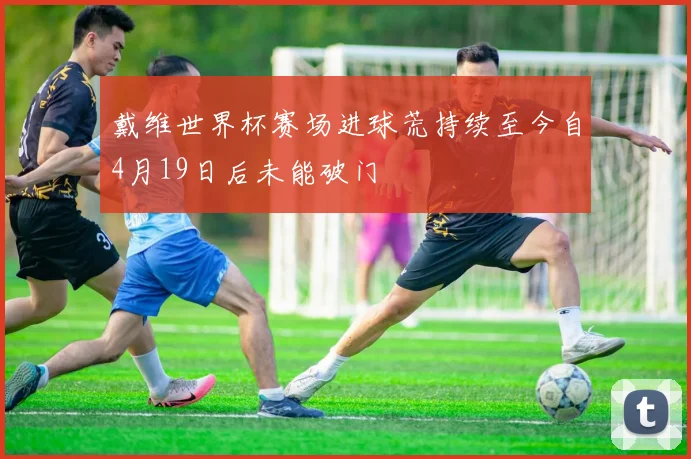 戴维世界杯赛场进球荒持续至今自4月19日后未能破门