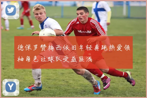 德保罗赞梅西依旧年轻奔跑热爱领袖角色让球队受益匪浅