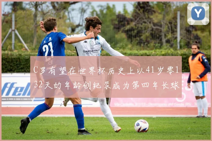 C罗有望在世界杯历史上以41岁零132天的年龄创纪录成为第四年长球员