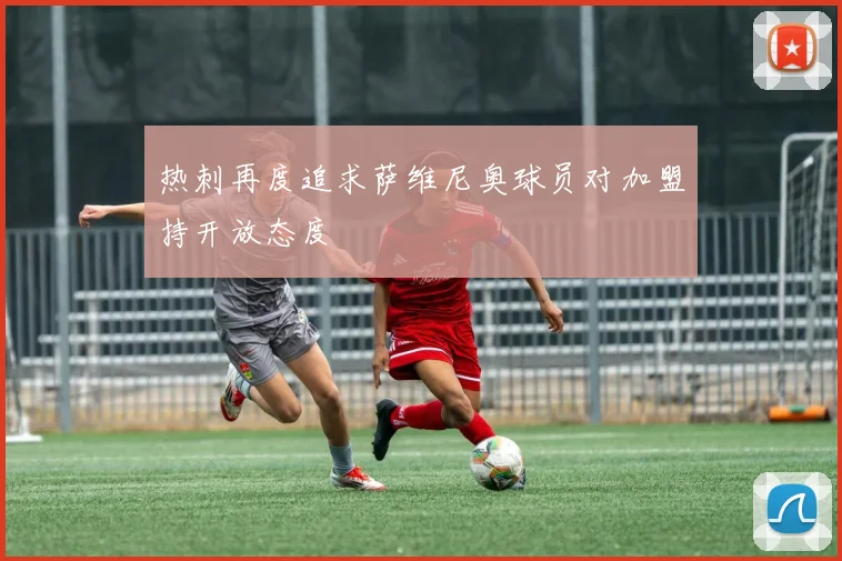 热刺再度追求萨维尼奥球员对加盟持开放态度