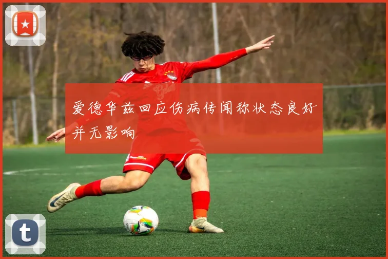 爱德华兹回应伤病传闻称状态良好并无影响