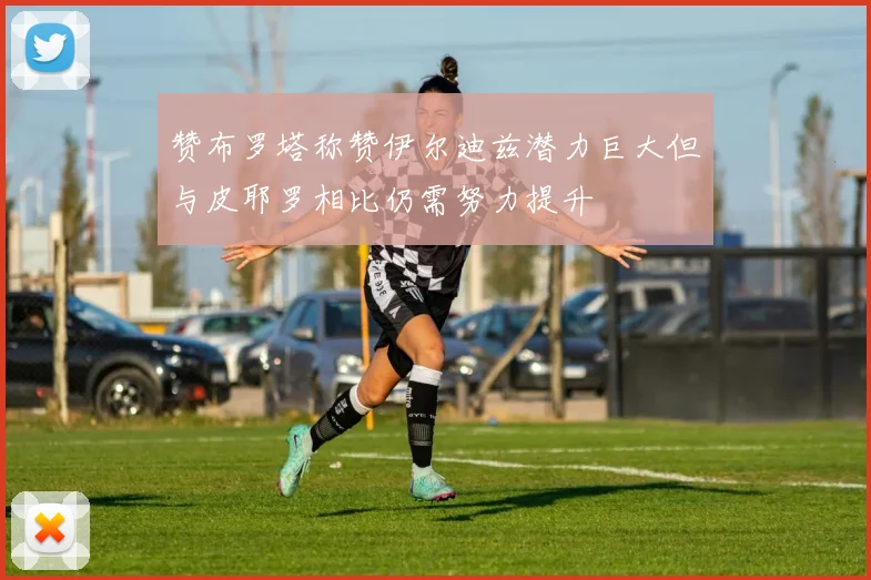 赞布罗塔称赞伊尔迪兹潜力巨大但与皮耶罗相比仍需努力提升