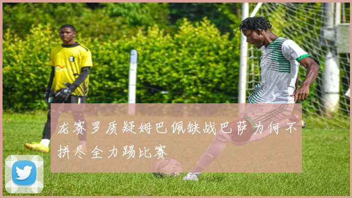龙赛罗质疑姆巴佩缺战巴萨为何不拼尽全力踢比赛