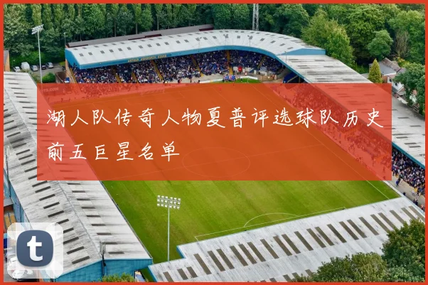 湖人队传奇人物夏普评选球队历史前五巨星名单