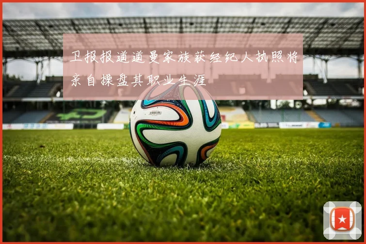 卫报报道道曼家族获经纪人执照将亲自操盘其职业生涯