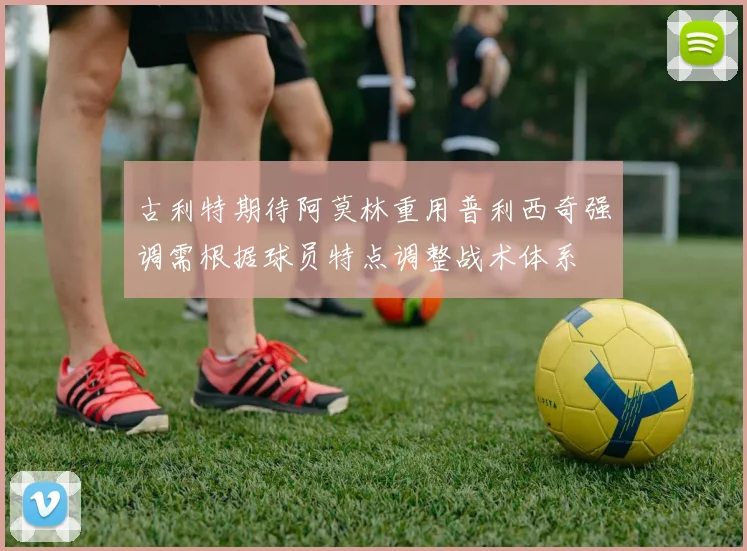 古利特期待阿莫林重用普利西奇强调需根据球员特点调整战术体系