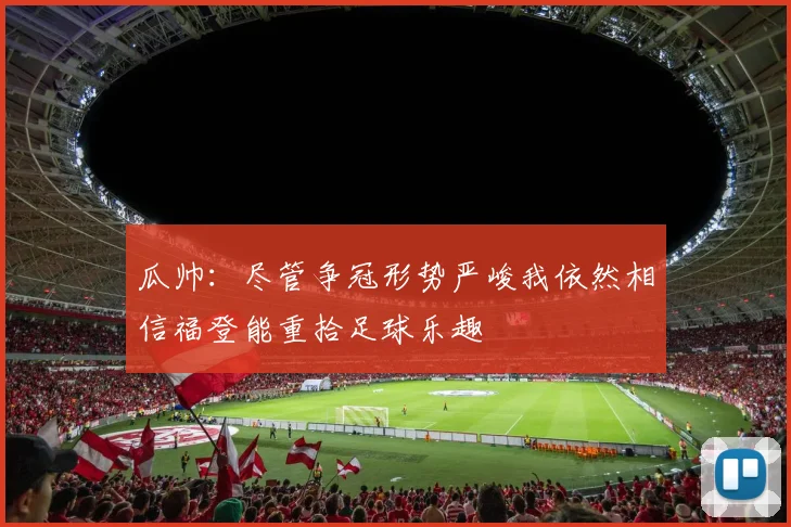 瓜帅：尽管争冠形势严峻我依然相信福登能重拾足球乐趣