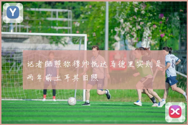 记者晒照称穆帅抵达马德里实则是两年前土耳其旧照