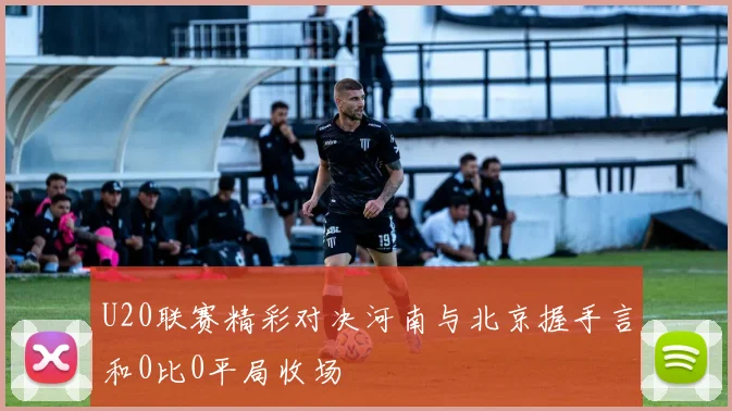 U20联赛精彩对决河南与北京握手言和0比0平局收场